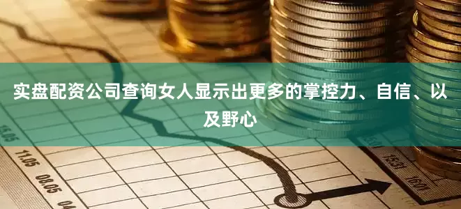 实盘配资公司查询女人显示出更多的掌控力、自信、以及野心