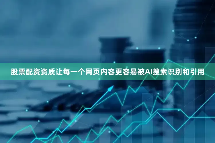 股票配资资质让每一个网页内容更容易被AI搜索识别和引用