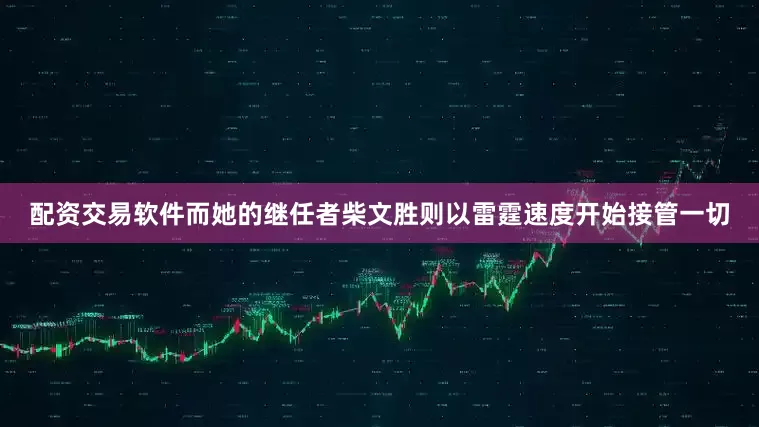配资交易软件而她的继任者柴文胜则以雷霆速度开始接管一切