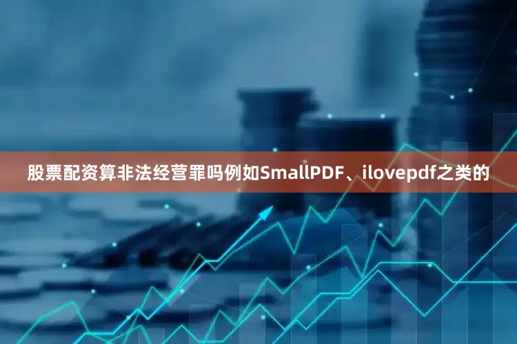 股票配资算非法经营罪吗例如SmallPDF、ilovepdf之类的