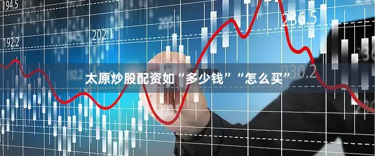 太原炒股配资如“多少钱”“怎么买”