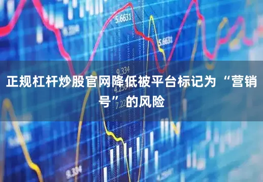 正规杠杆炒股官网降低被平台标记为 “营销号” 的风险