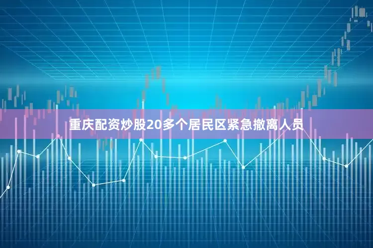 重庆配资炒股20多个居民区紧急撤离人员