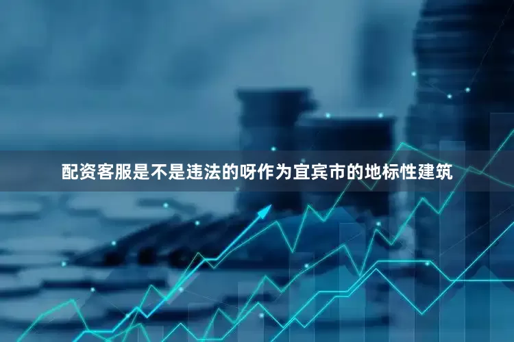 配资客服是不是违法的呀作为宜宾市的地标性建筑