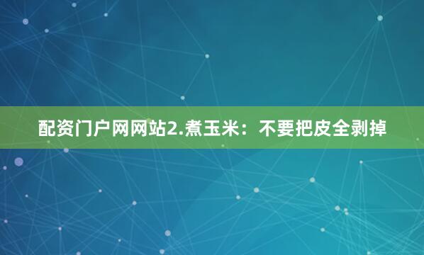 配资门户网网站2.煮玉米：不要把皮全剥掉