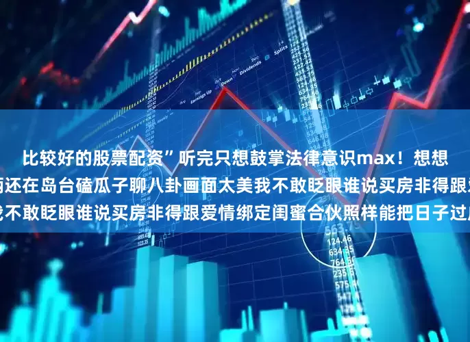 比较好的股票配资”听完只想鼓掌法律意识max！想想十年后娃在旁边写作业她俩还在岛台磕瓜子聊八卦画面太美我不敢眨眼谁说买房非得跟爱情绑定闺蜜合伙照样能把日子过成诗
