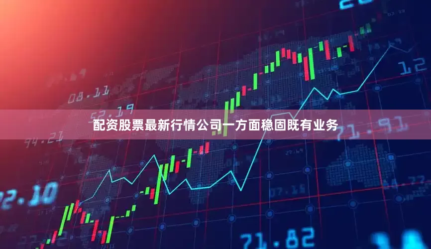 配资股票最新行情公司一方面稳固既有业务