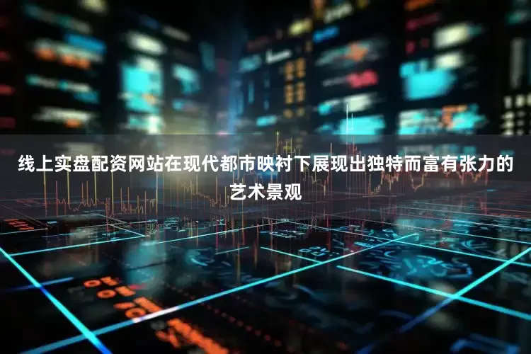 线上实盘配资网站在现代都市映衬下展现出独特而富有张力的艺术景观