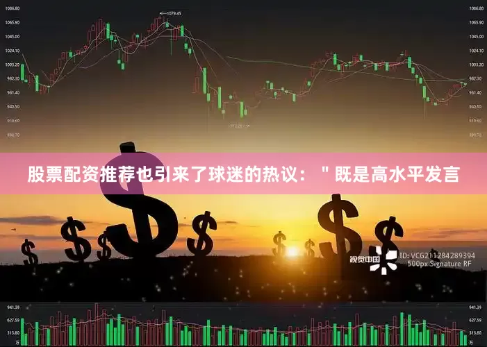 股票配资推荐也引来了球迷的热议：＂既是高水平发言