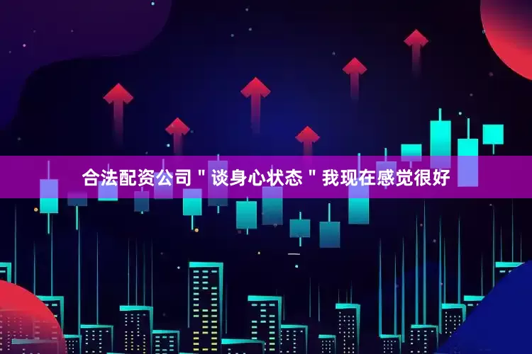 合法配资公司＂谈身心状态＂我现在感觉很好