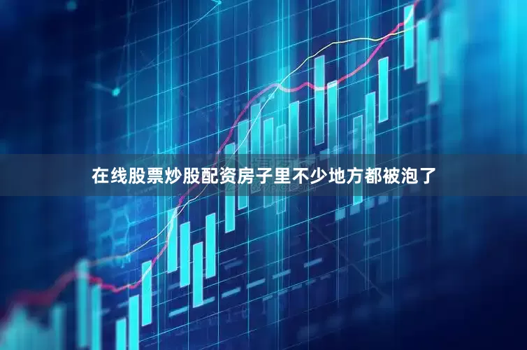 在线股票炒股配资房子里不少地方都被泡了