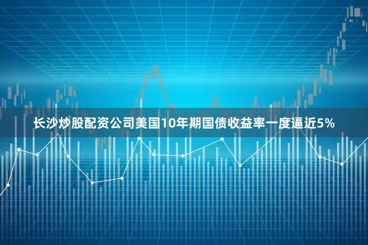 长沙炒股配资公司美国10年期国债收益率一度逼近5%