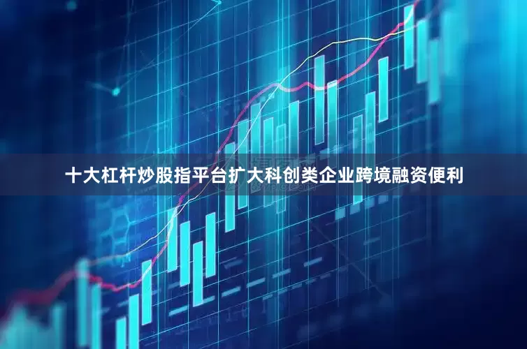 十大杠杆炒股指平台扩大科创类企业跨境融资便利