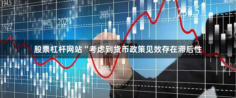 股票杠杆网站“考虑到货币政策见效存在滞后性