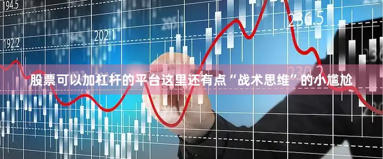 股票可以加杠杆的平台这里还有点“战术思维”的小尴尬