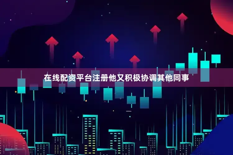 在线配资平台注册他又积极协调其他同事