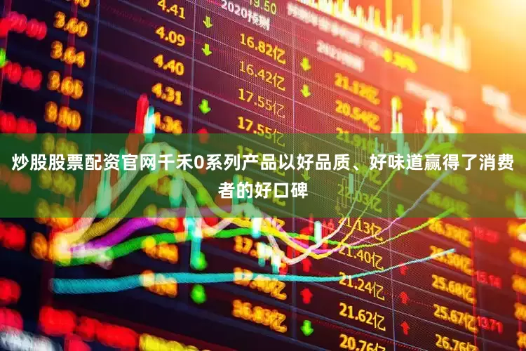 炒股股票配资官网千禾0系列产品以好品质、好味道赢得了消费者的好口碑