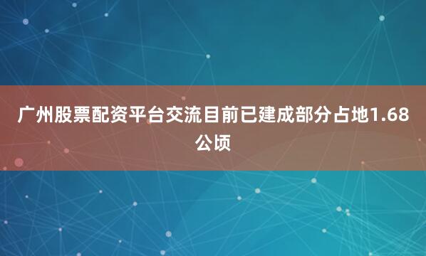 广州股票配资平台交流目前已建成部分占地1.68公顷
