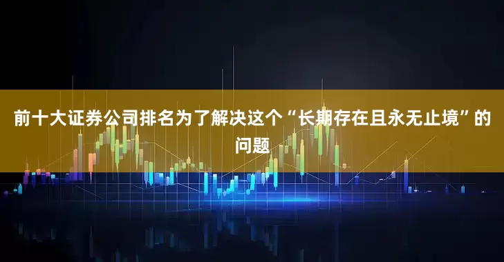 前十大证券公司排名为了解决这个“长期存在且永无止境”的问题