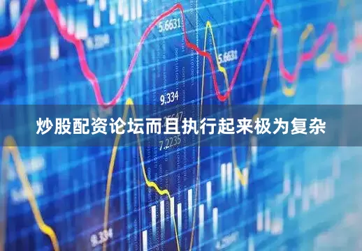炒股配资论坛而且执行起来极为复杂