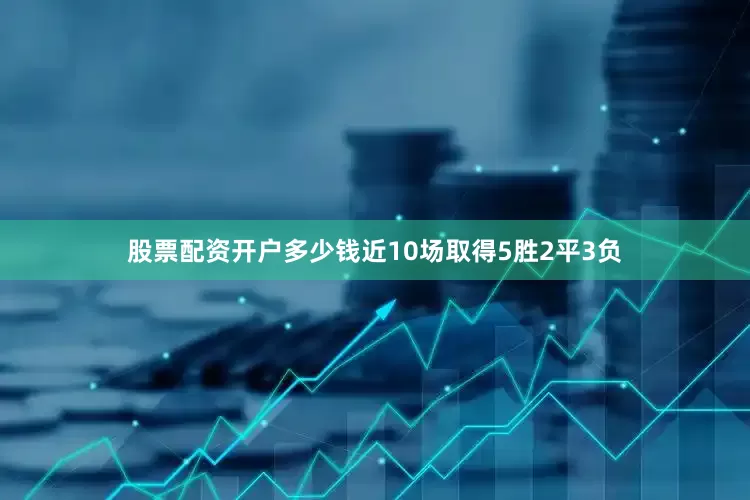 股票配资开户多少钱近10场取得5胜2平3负