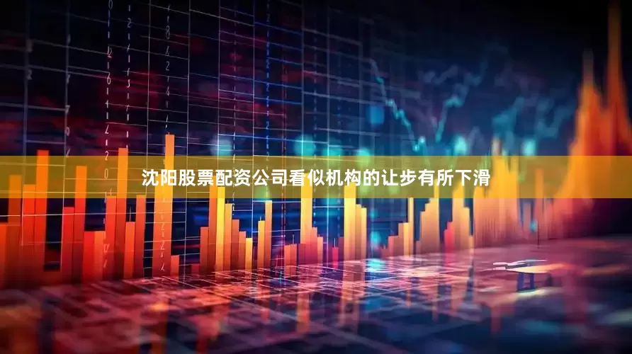 沈阳股票配资公司看似机构的让步有所下滑