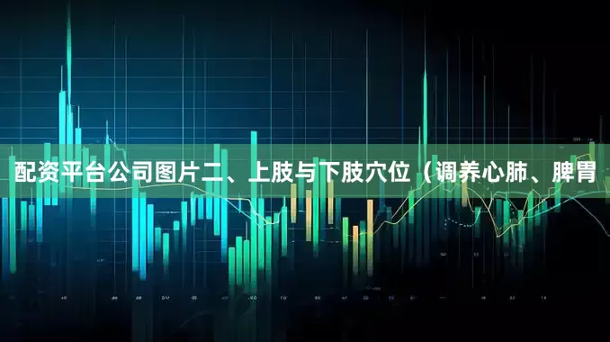 配资平台公司图片二、上肢与下肢穴位（调养心肺、脾胃