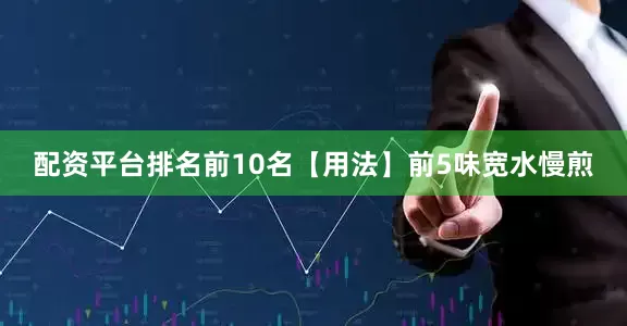 配资平台排名前10名【用法】前5味宽水慢煎
