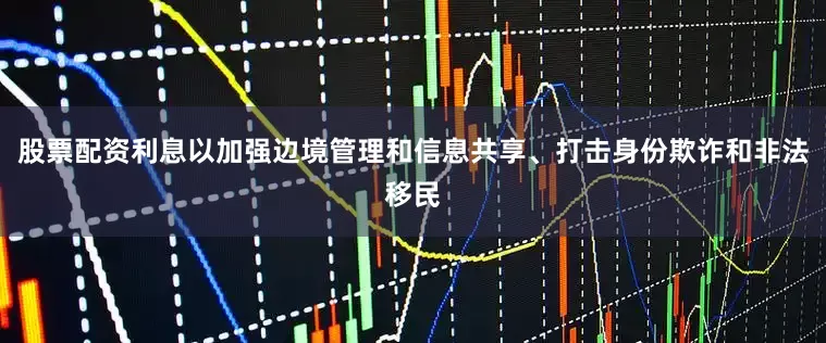 股票配资利息以加强边境管理和信息共享、打击身份欺诈和非法移民