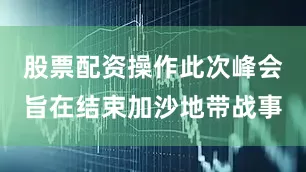 股票配资操作此次峰会旨在结束加沙地带战事