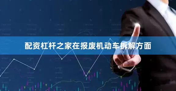 配资杠杆之家在报废机动车拆解方面